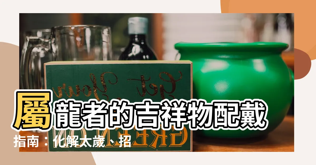 【屬龍的吉祥物】屬龍者的吉祥物配戴指南：化解太歲、招財旺運