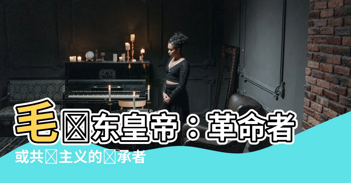 【毛澤東皇帝】毛澤東皇帝：革命者或共產主義的繼承者？評估他的遺產