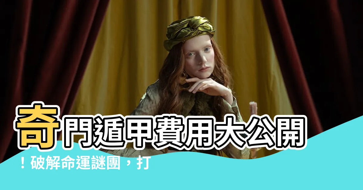 【奇門遁甲費用】奇門遁甲費用大公開！破解命運謎團，打造財運亨通之路