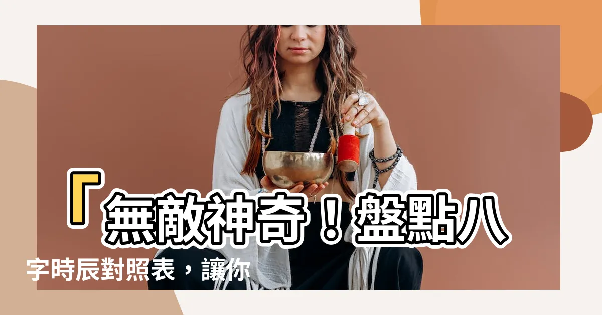 【八字時辰對照表】「無敵神奇！盤點八字時辰對照表，讓你秒懂自己命運！」
