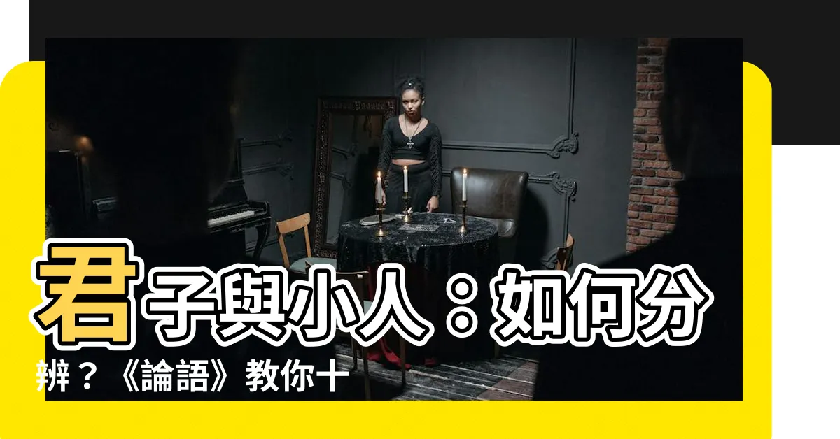 【君子 小人】君子與小人：如何分辨？《論語》教你十大必知區別