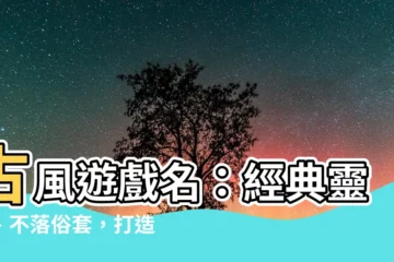 【古風遊戲名】古風遊戲名：經典靈感、不落俗套，打造獨特角色
