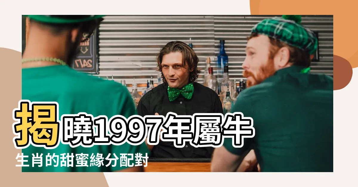 【1997 年生肖】揭曉1997年屬牛生肖的甜蜜緣分配對表
