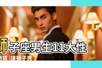 【獅子座男的愛情】獅子座男生11大性格特質 |讓獅子男愛上你的詳盡攻略 |盤點獅子男喜歡一個人的三個小動作 |