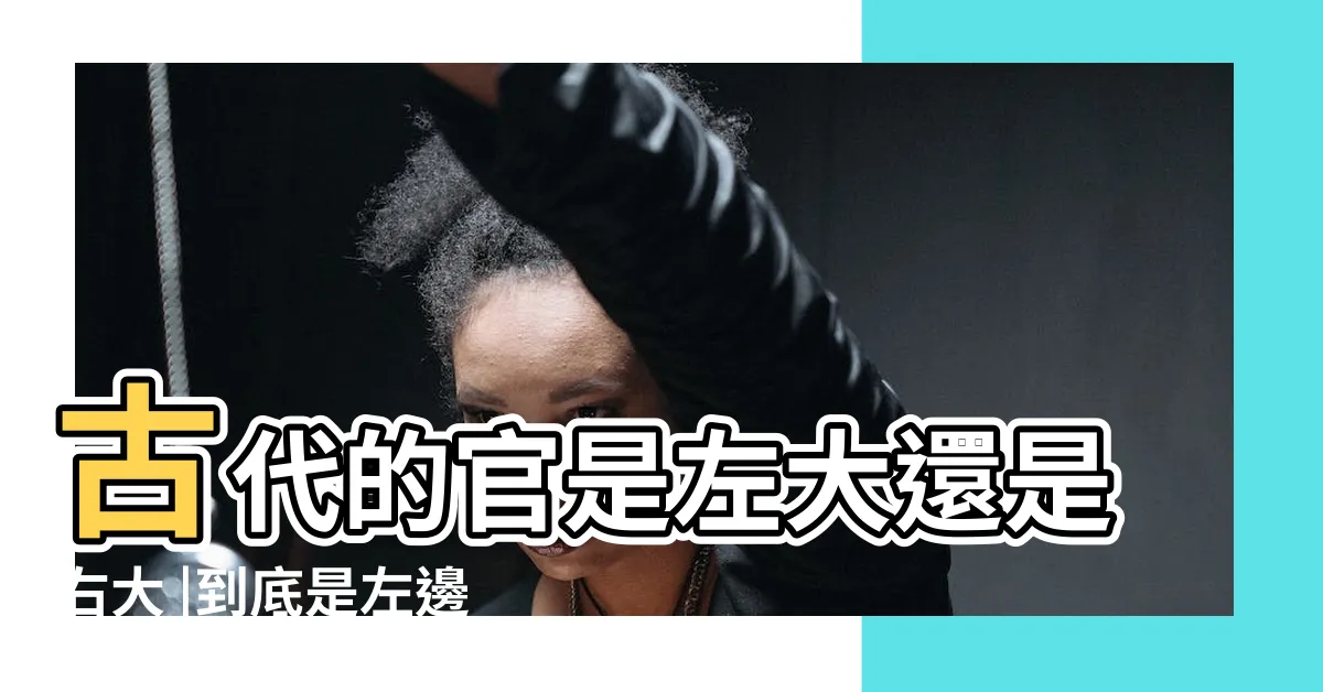 【左邊大還是右邊大】古代的官是左大還是右大 |到底是左邊大還是右邊大 |中國古代是 |
