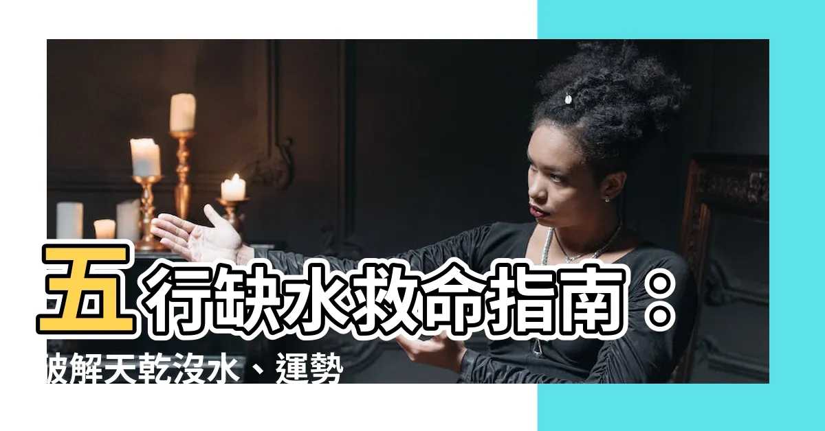 【五行 缺水】五行缺水救命指南：破解天乾沒水、運勢卡在泥潭