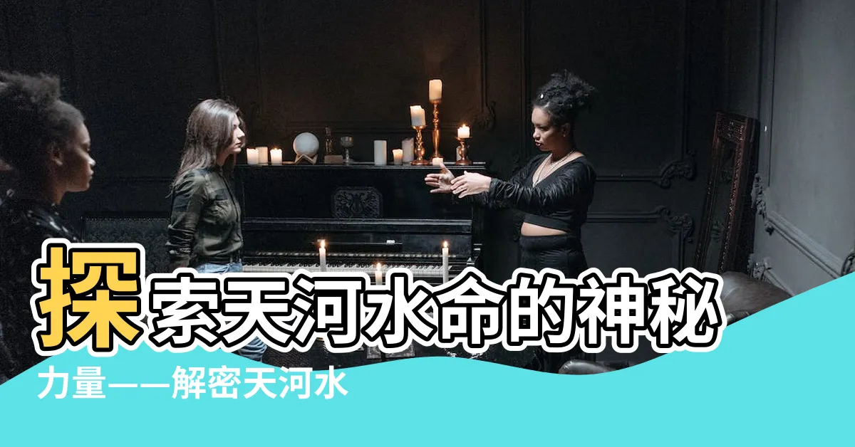 【天河水】探索天河水命的神秘力量——解密天河水背後的意義