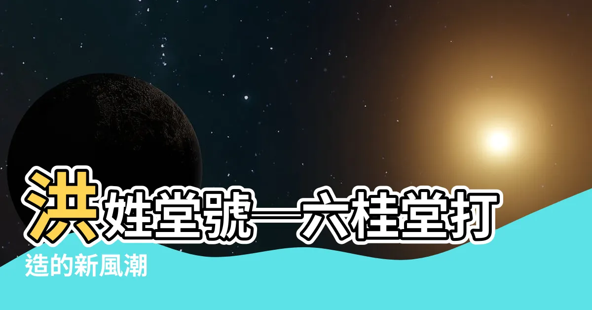 【洪姓堂號】洪姓堂號─六桂堂打造的新風潮