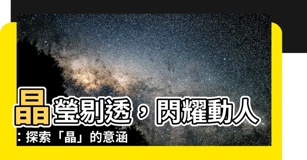 【晶字】晶瑩剔透，閃耀動人：探索「晶」的意涵探索其豐富意涵