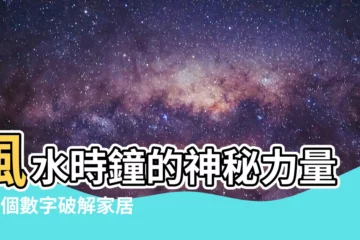 【風水時鐘】風水時鐘的神秘力量！5個數字破解家居風水