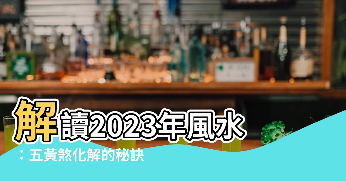 【五黃煞化解2023】解讀2023年風水：五黃煞化解的秘訣，讓你步步高昇！