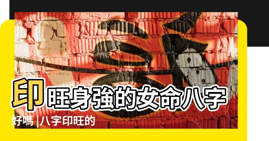 印旺身強的女命八字好嗎 |八字印旺的女人 |印旺身強的女命八字好嗎 |【身旺印強的女生】