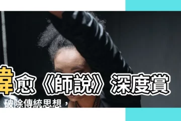 【師説 賞析】韓愈《師説》深度賞析：破除傳統思想，弘揚學習精神
