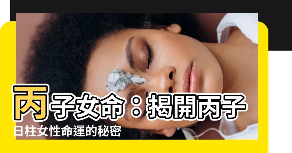 【丙子女命】丙子女命：揭開丙子日柱女性命運的秘密