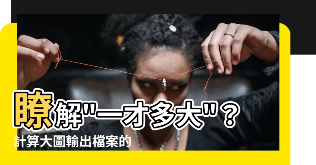 【一才多大】瞭解"一才多大"？計算大圖輸出檔案的秘訣