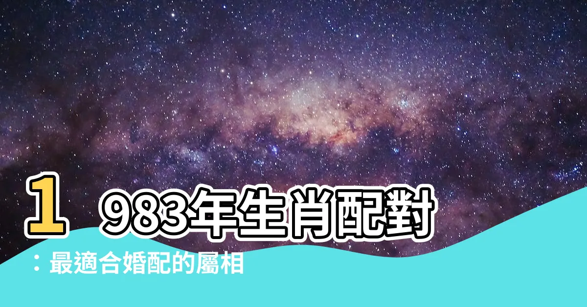 【1983生肖配對】1983年生肖配對：最適合婚配的屬相大揭密!