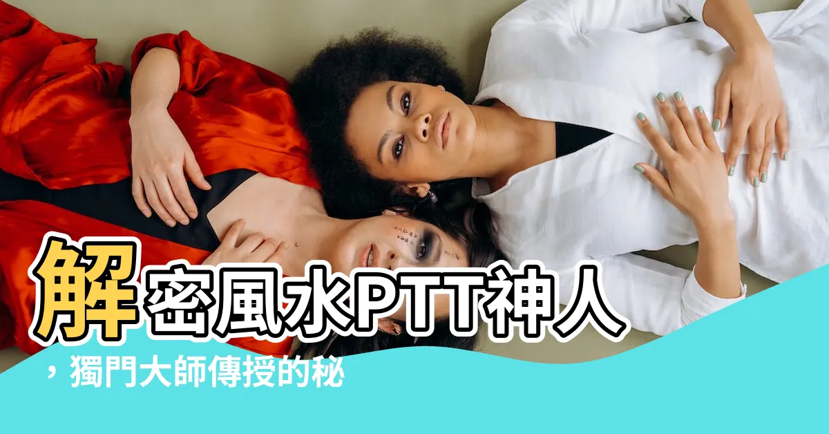 【風水 ptt】解密風水PTT神人，獨門大師傳授的秘密風水法寶！