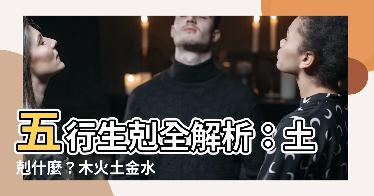 【土剋什麼】五行生剋全解析：土剋什麼？木火土金水相生相剋完整指南