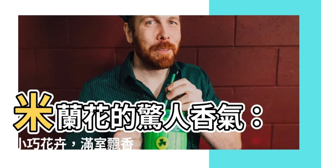 【米蘭 花】米蘭花的驚人香氣：小巧花卉，滿室飄香！