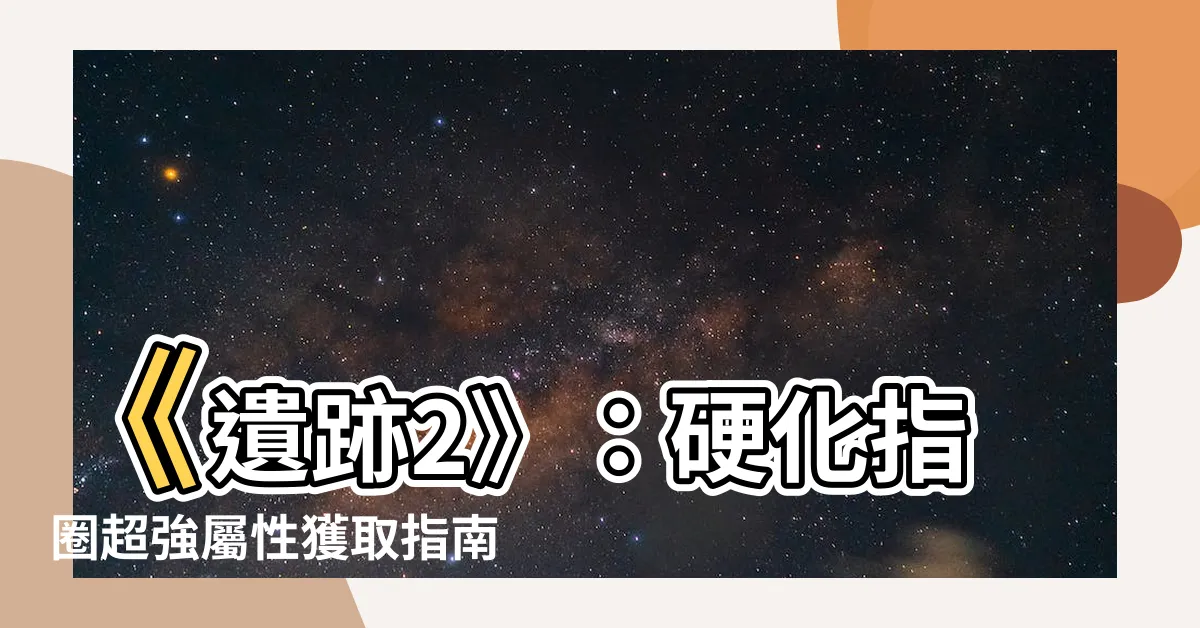 【遺跡2 硬化指圈】《遺跡2》：硬化指圈超強屬性獲取指南，助你前期輕鬆過關！