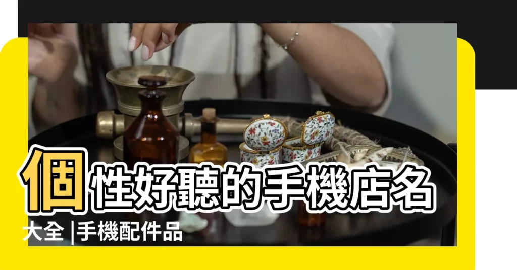 個性好聽的手機店名大全 |手機配件品牌取前衞識別強的名字 |手機品牌名稱大全集 |【好聽的手機品牌取名】