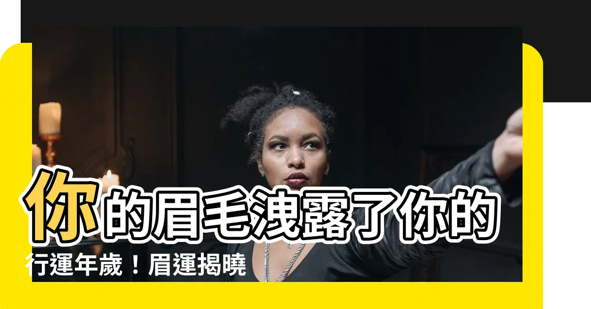 【眉運幾歲】你的眉毛洩露了你的行運年歲！眉運揭曉你幾歲將大展身手！