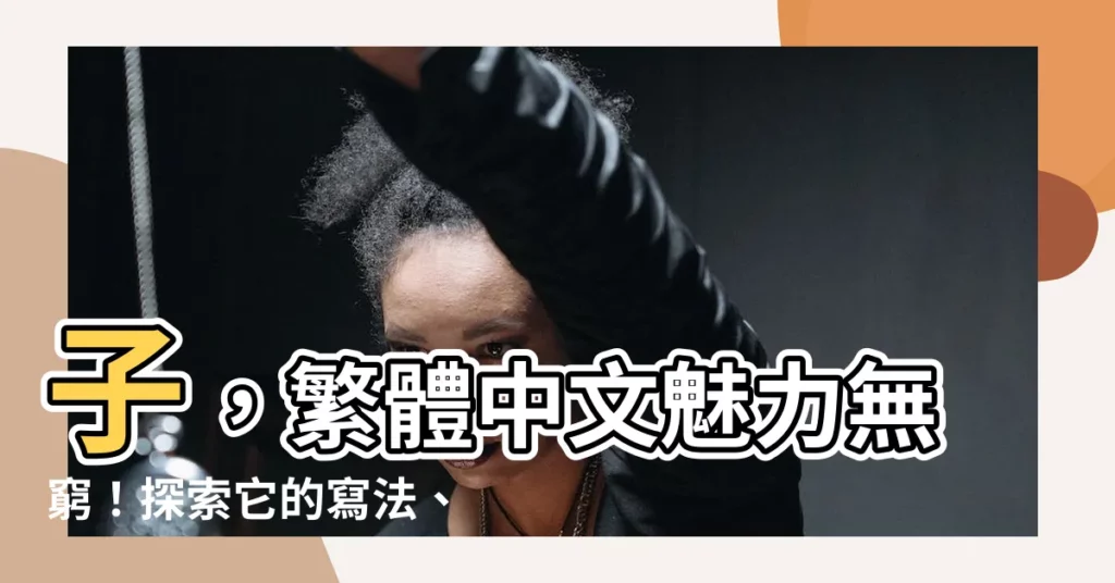 【子的繁體字】子，繁體中文魅力無窮！探索它的寫法、異體字與同音字！