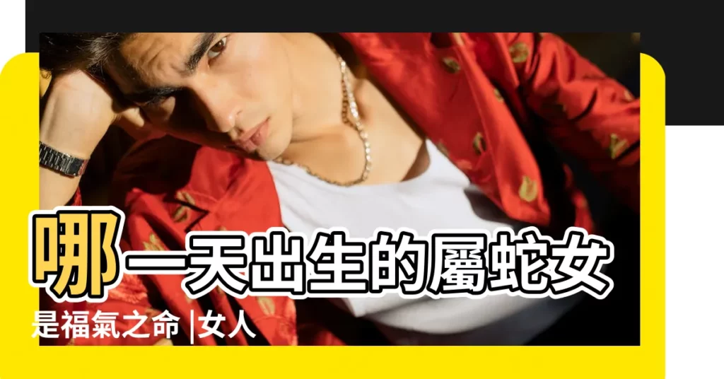 哪一天出生的屬蛇女是福氣之命 |女人屬蛇幾月出生最好 |屬蛇的女孩出生吉日大全 |【屬蛇的女孩哪天出生好】