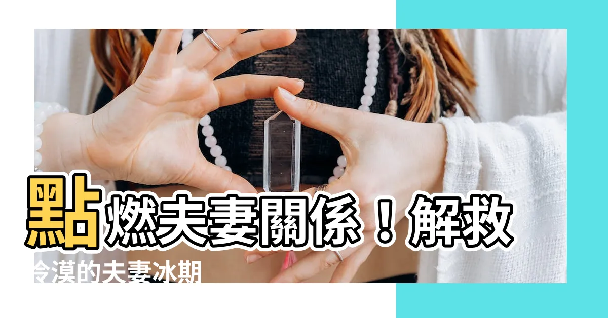 【夫妻冷淡】點燃夫妻關係！解救冷漠的夫妻冰期