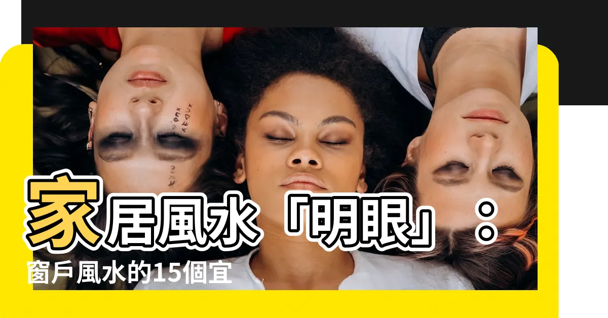 【窗户 風水】家居風水「明眼」：窗户風水的15個宜與忌，不可不知！