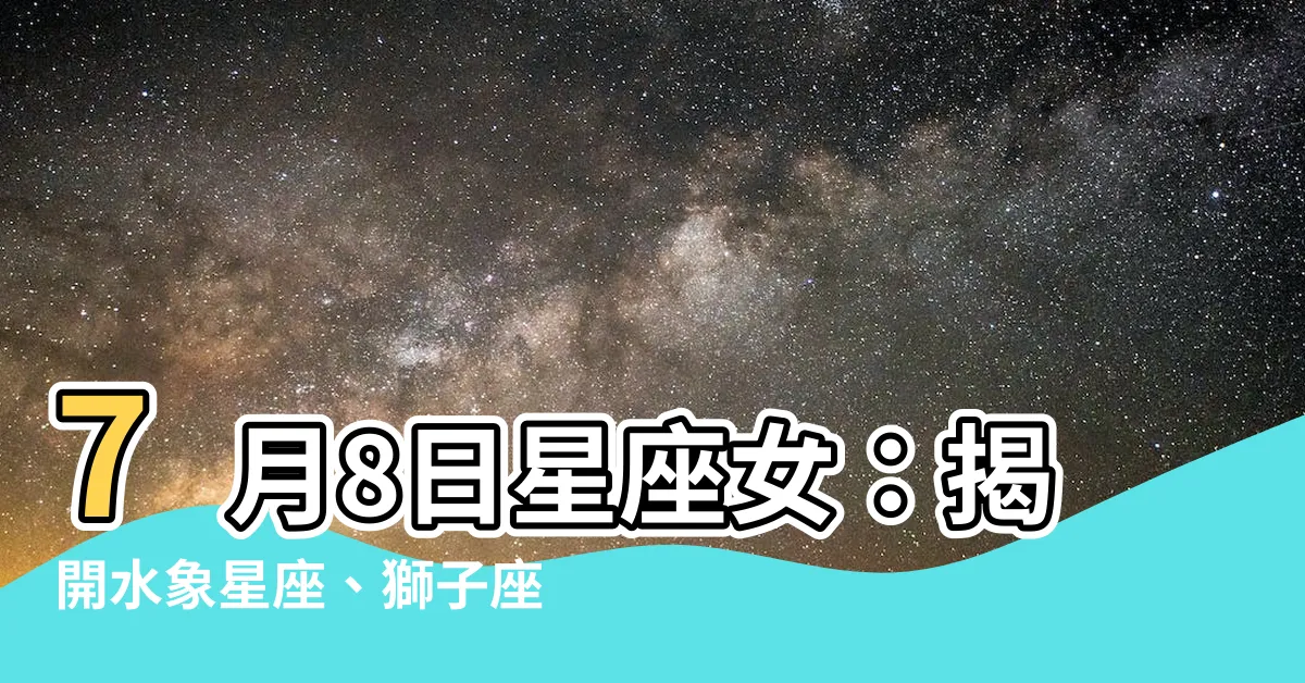 【7月8日星座女】7月8日星座女：揭開水象星座、獅子座、巨蟹座的魅力