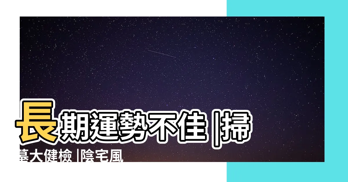 【陰宅風水】長期運勢不佳 |掃墓大健檢 |陰宅風水影響長遠祖墳風水選的好能旺家族三代運勢 |