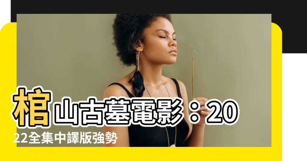 【官山古墓電影】棺山古墓電影：2022全集中譯版強勢來襲！