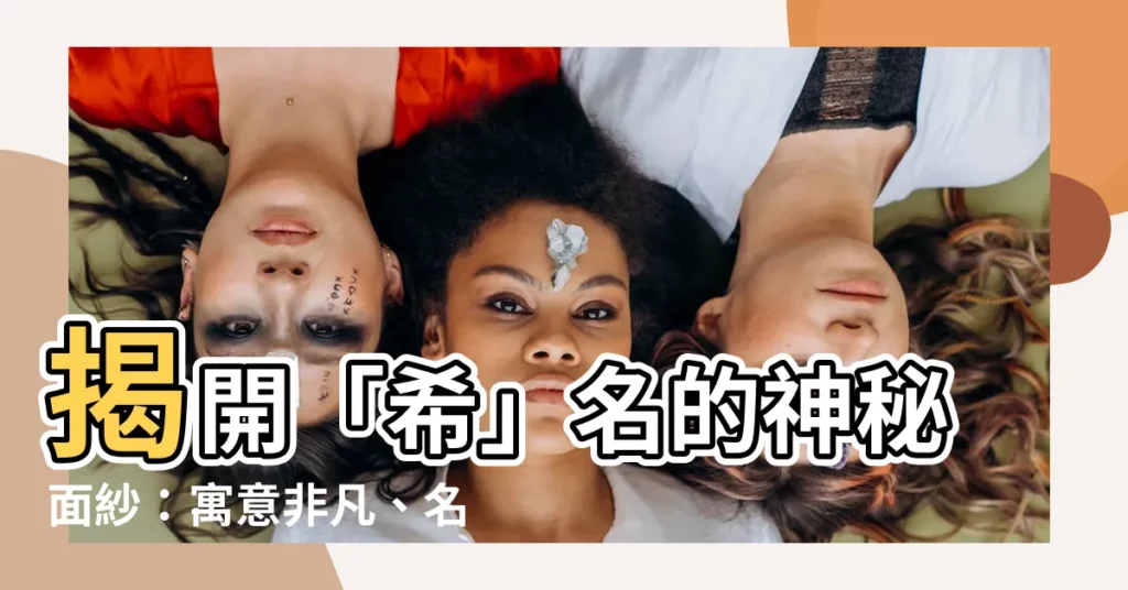 【希的名字】揭開「希」名的神秘面紗:寓意非凡、名動四方!