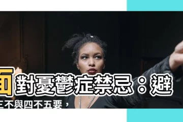 【憂鬱症禁忌】面對憂鬱症禁忌：避免三不與四不五要，陪伴患者走出陰霾