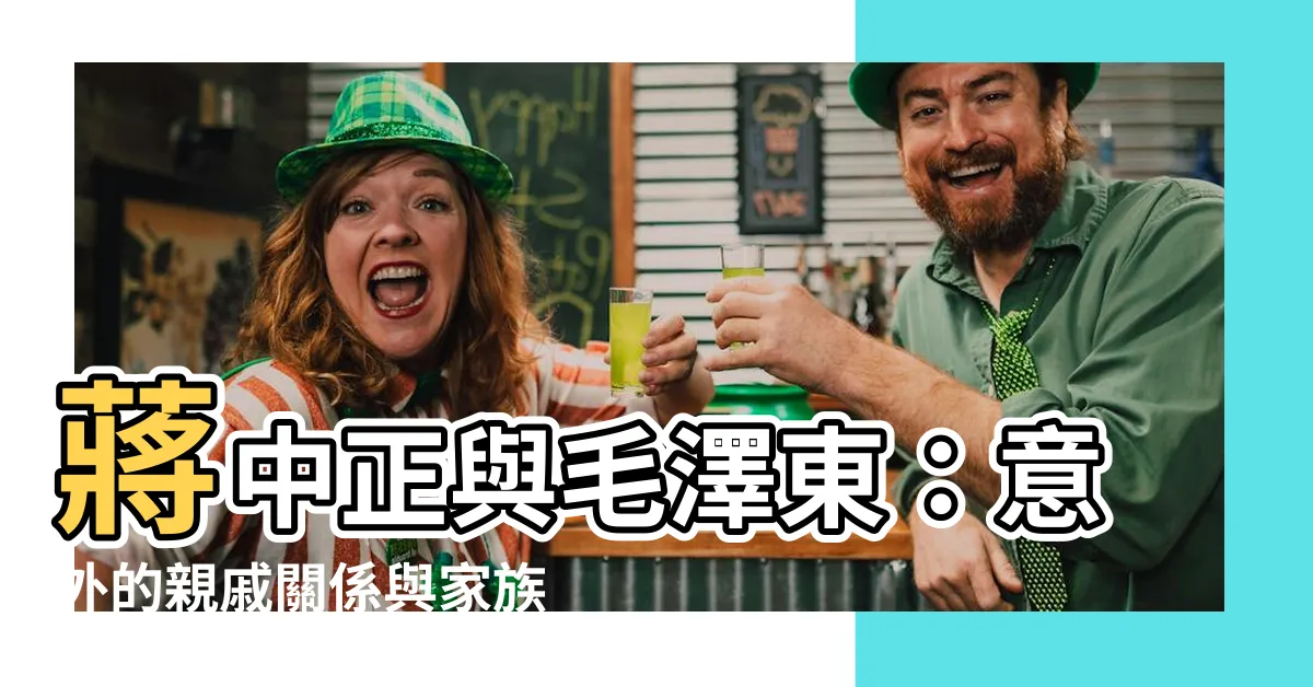 【蔣中正 毛澤東 親戚】蔣中正與毛澤東：意外的親戚關係與家族秘辛