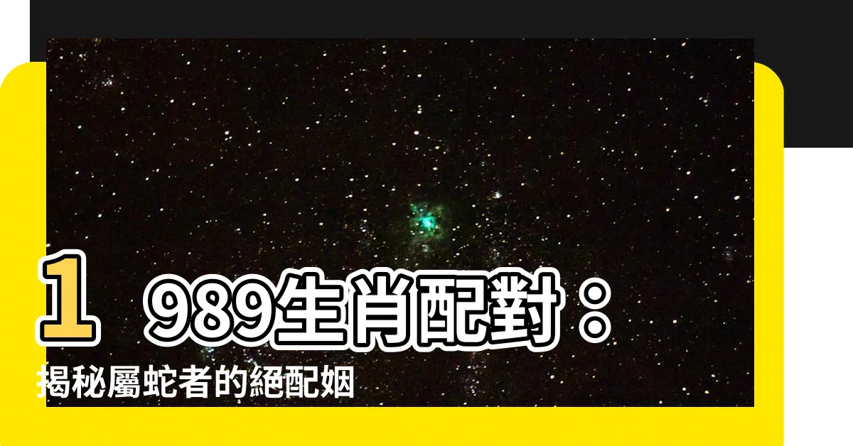 【1989生肖配對】1989生肖配對：揭秘屬蛇者的絕配姻緣