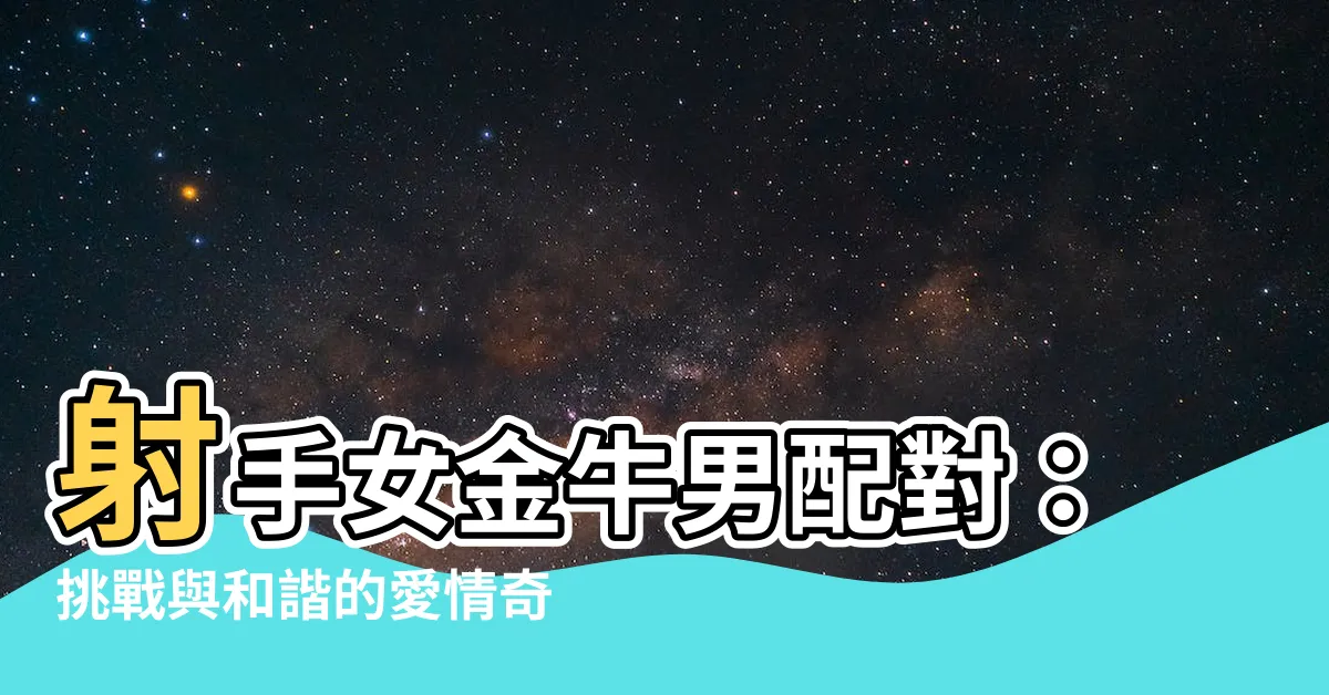 【射手女金牛男配對】射手女金牛男配對：挑戰與和諧的愛情奇蹟