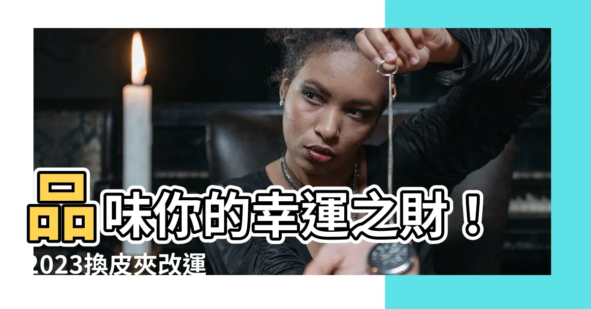 【2023換皮夾】品味你的幸運之財！2023換皮夾改運關鍵，財運一整年！