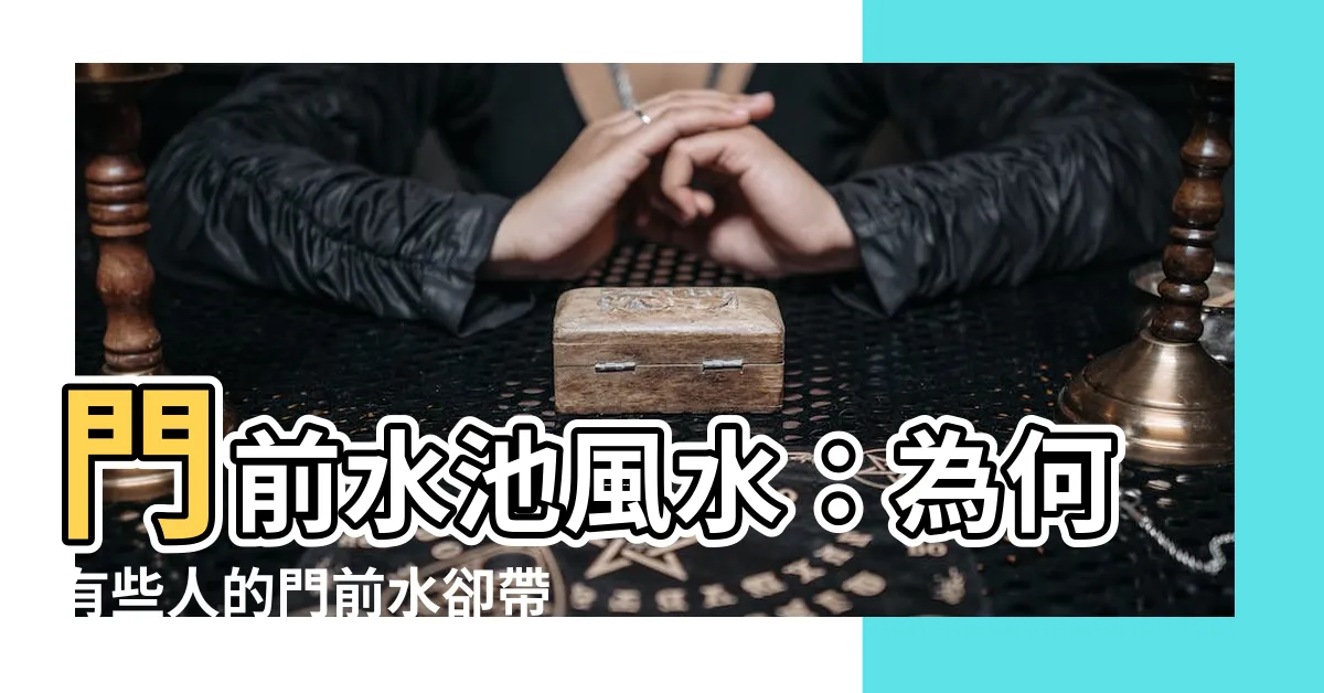 【門前水池風水】門前水池風水：為何有些人的門前水卻帶來了厄運？