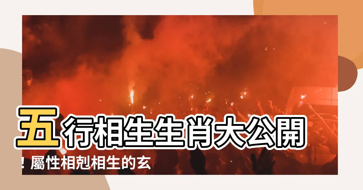 【五行相生生肖】五行相生生肖大公開！屬性相剋相生的玄機，古人智慧盡在此