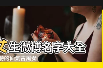 【網界女生名字大全】女生微博名字大全 |好聽的仙氣古風女名字 |好聽的仙氣古風女名字 |