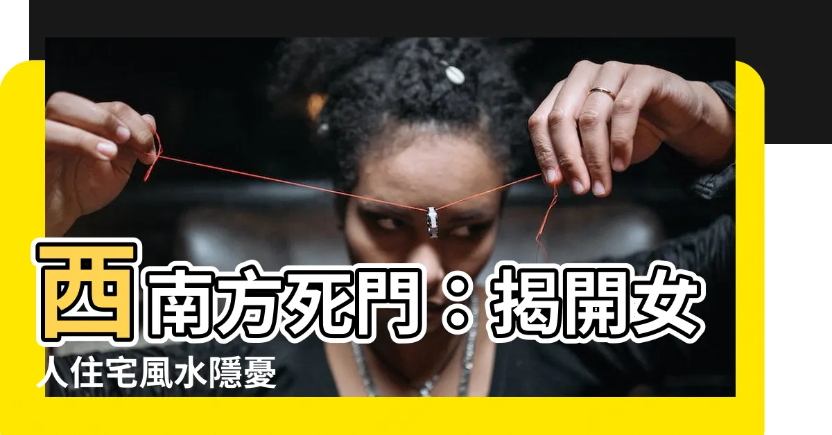 【西南方死門】西南方死門：揭開女人住宅風水隱憂