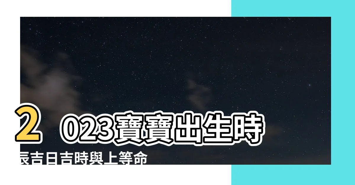 【寶寶出生時辰2023】2023寶寶出生時辰吉日吉時與上等命運解析