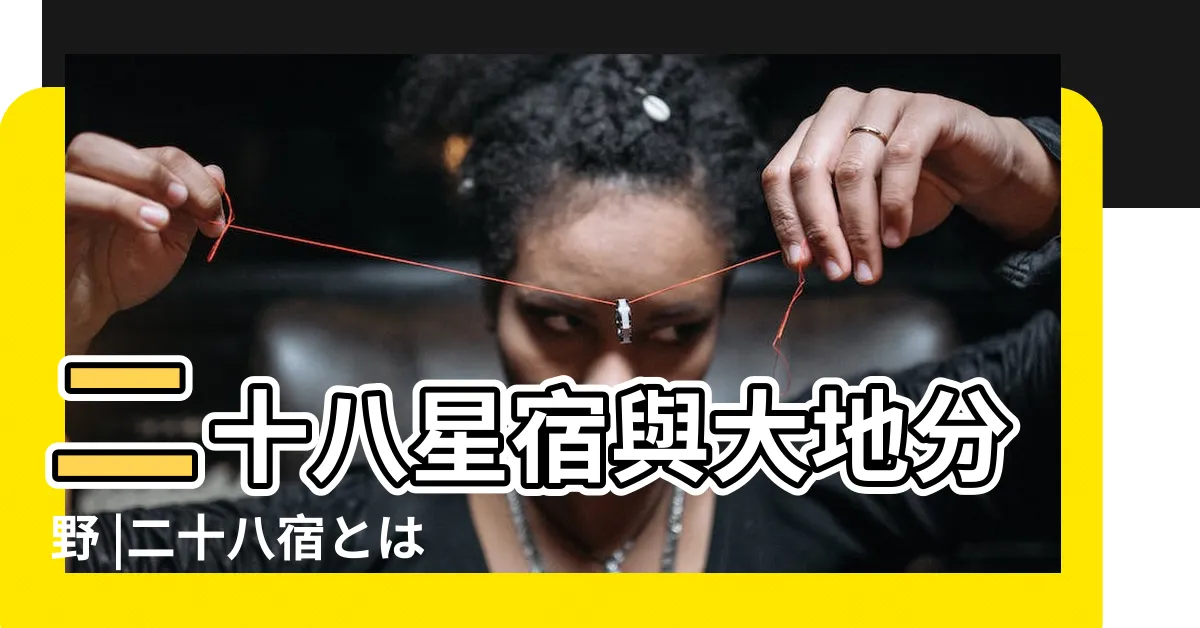 【28星宿意義】二十八星宿與大地分野 |二十八宿とは何 |宿の一覧とその意味や吉凶について |