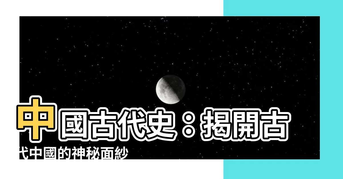 【古代中國】中國古代史：揭開古代中國的神秘面紗