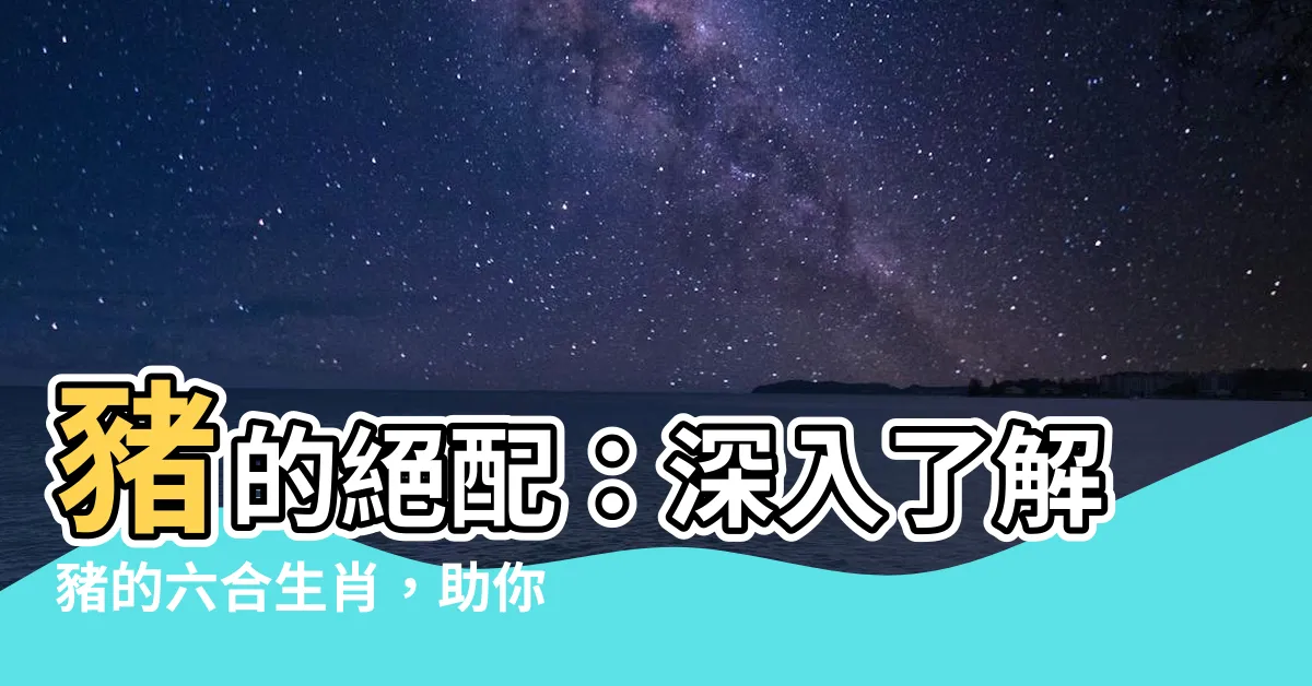 【豬的六合生肖】豬的絕配：深入瞭解豬的六合生肖，助你找到命中良緣！