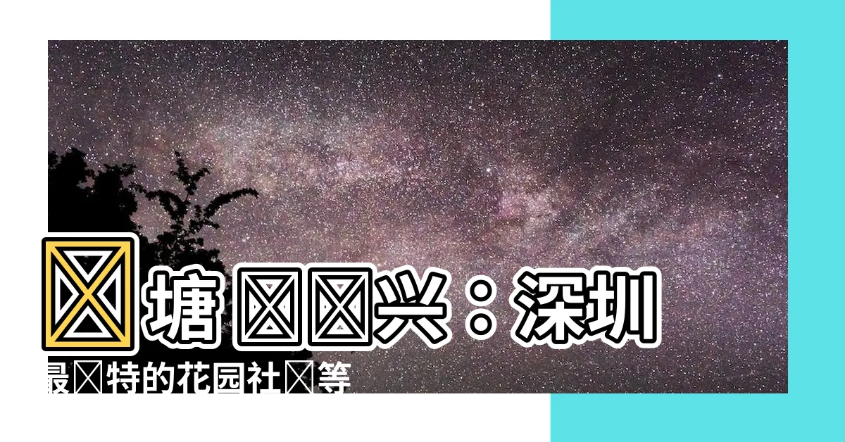 【蓮塘 鵬蓮興】蓮塘 鵬蓮興：深圳最獨特的花園社區等待您的探索