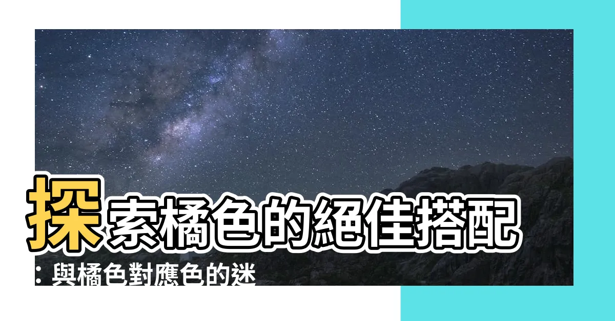 【橘色對應色】探索橘色的絕佳搭配：與橘色對應色的迷人組合