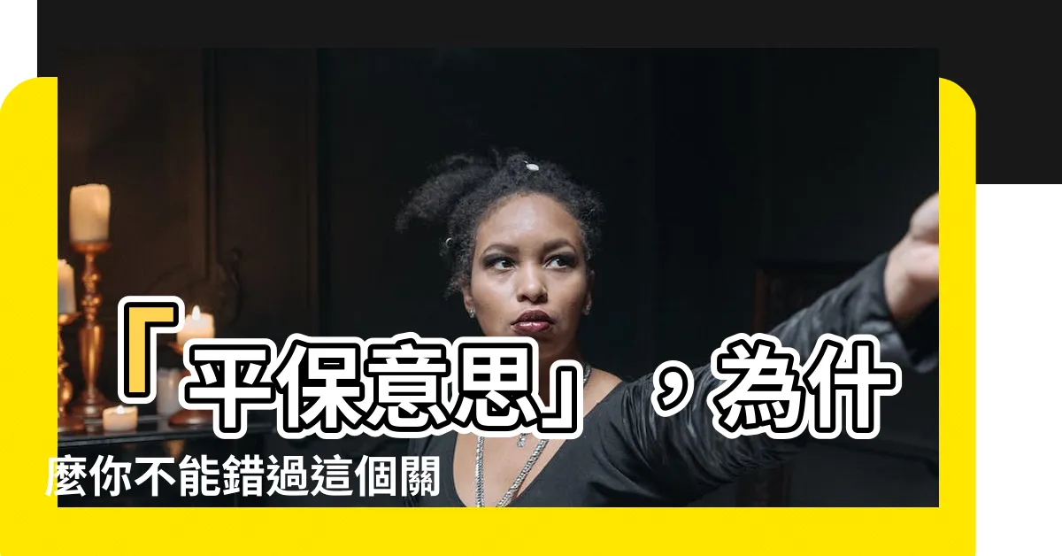 【平保意思】「平保意思」，為什麼你不能錯過這個關鍵？